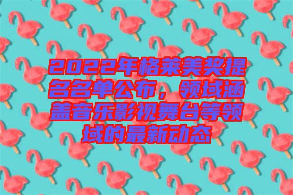 2022年格萊美獎提名名單公布，領域涵蓋音樂影視舞臺等領域的最新動態(tài)