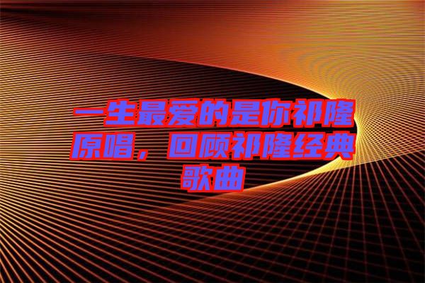 一生最愛的是你祁隆原唱，回顧祁隆經典歌曲