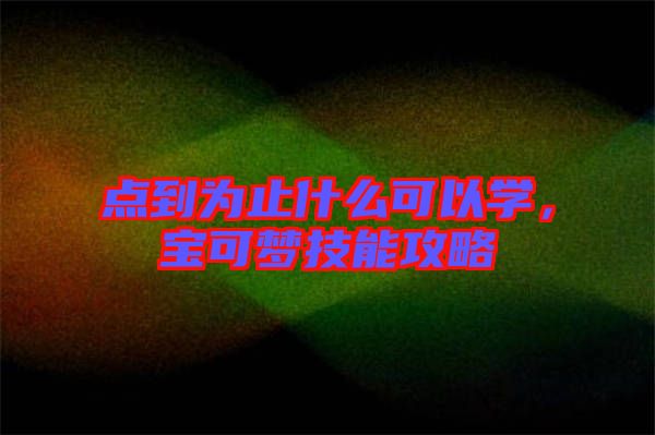 點到為止什么可以學，寶可夢技能攻略