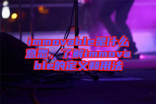 immovable是什么意思，了解immovable的定義和用法