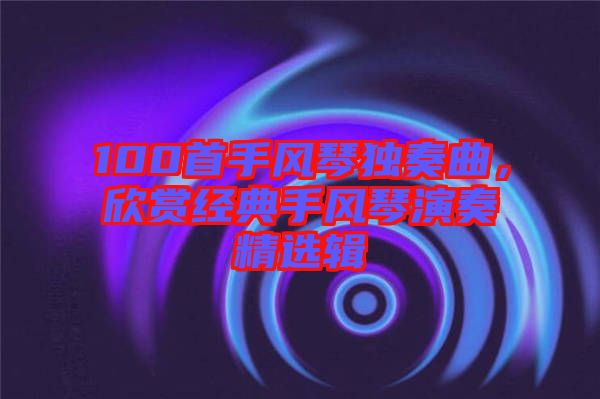 100首手風琴獨奏曲，欣賞經典手風琴演奏精選輯