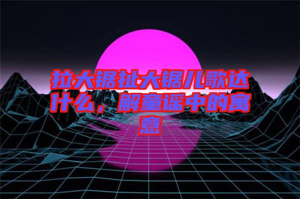 拉大鋸扯大鋸兒歌達(dá)什么，解童謠中的寓意