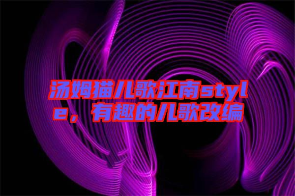 湯姆貓兒歌江南style，有趣的兒歌改編
