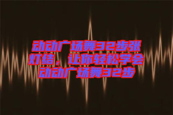動動廣場舞32步張燈結，讓你輕松學會動動廣場舞32步