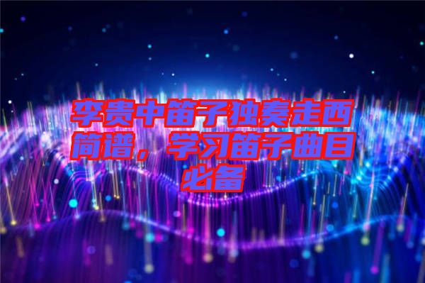 李貴中笛子獨奏走西簡譜，學習笛子曲目必備
