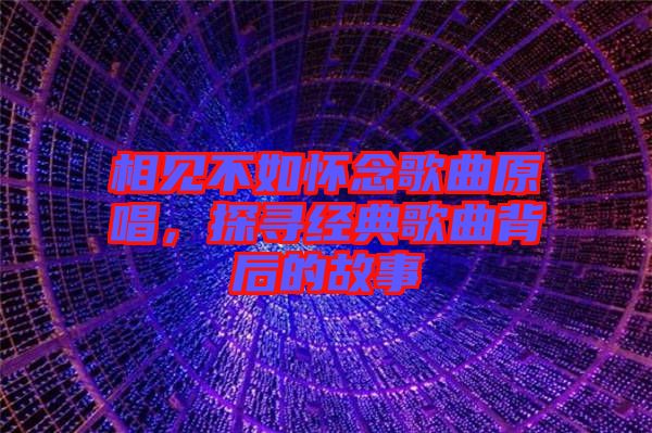 相見不如懷念歌曲原唱，探尋經(jīng)典歌曲背后的故事