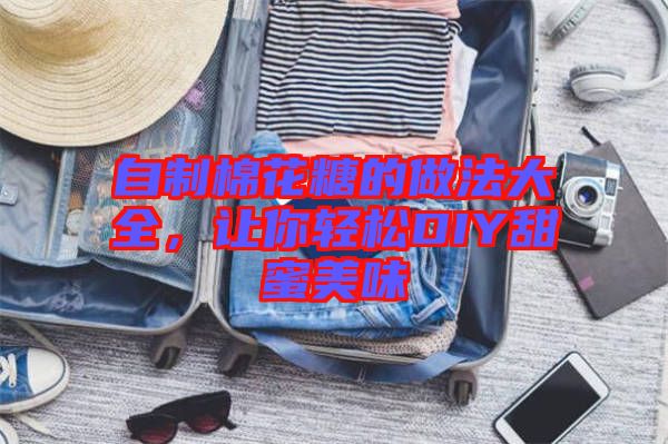 自制棉花糖的做法大全，讓你輕松DIY甜蜜美味