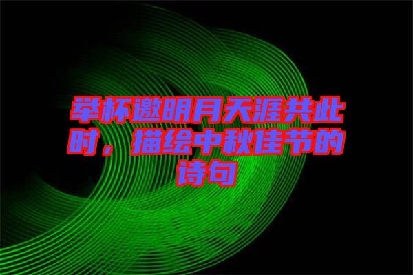 舉杯邀明月天涯共此時，描繪中秋佳節的詩句