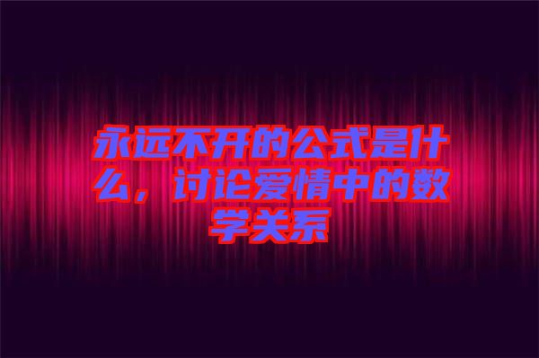 永遠(yuǎn)不開的公式是什么，討論愛情中的數(shù)學(xué)關(guān)系
