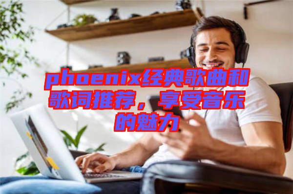 phoenix經典歌曲和歌詞推薦，享受音樂的魅力