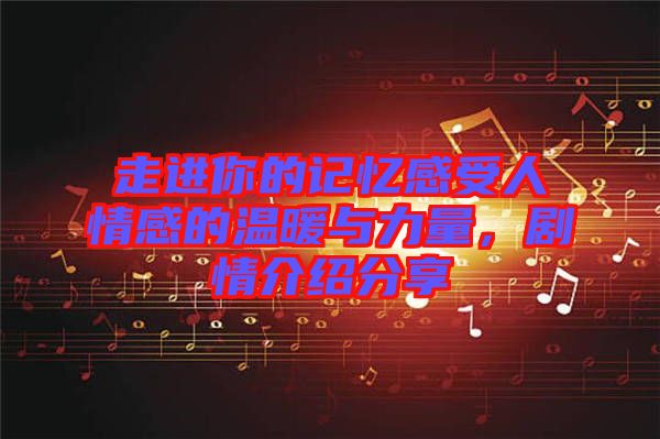 走進你的記憶感受人情感的溫暖與力量，劇情介紹分享