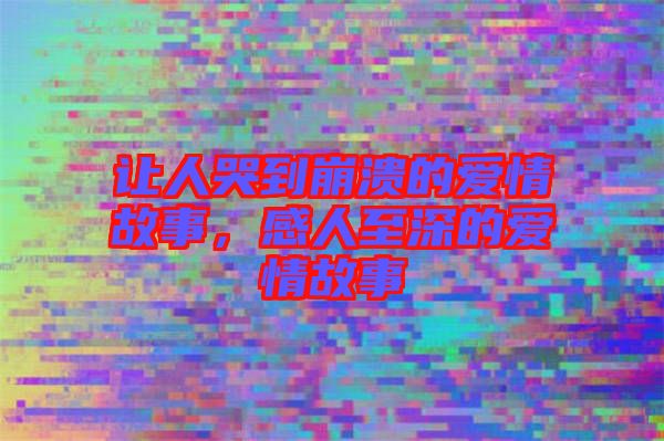 讓人哭到崩潰的愛情故事，感人至深的愛情故事