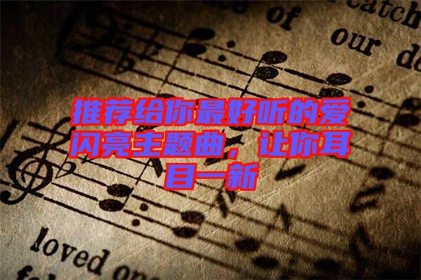 推薦給你最好聽的愛閃亮主題曲，讓你耳目一新