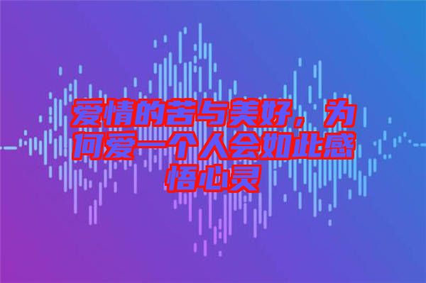 愛情的苦與美好，為何愛一個人會如此感悟心靈