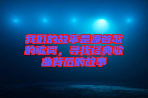 我們的故事是哪首歌的歌詞，尋找經典歌曲背后的故事