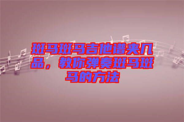 斑馬斑馬吉他譜夾幾品，教你彈奏斑馬斑馬的方法