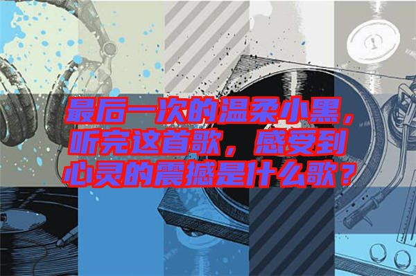 最后一次的溫柔小黑，聽完這首歌，感受到心靈的震撼是什么歌？