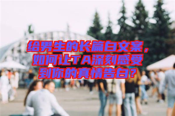給男生的長篇白文案，如何讓TA深刻感受到你的真情告白？