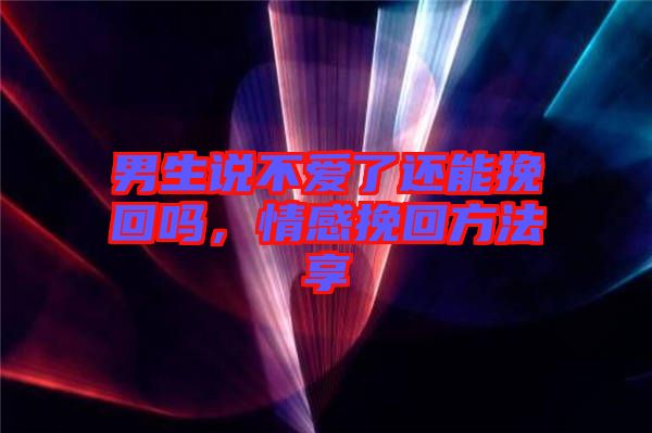 男生說不愛了還能挽回嗎，情感挽回方法享