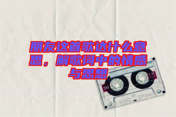 朋友這首歌達什么意思，解歌詞中的情感與思想