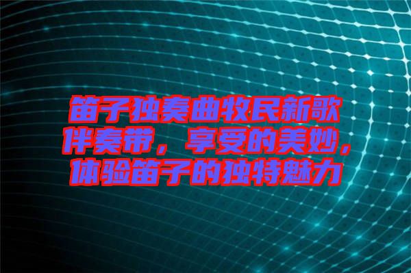 笛子獨奏曲牧民新歌伴奏帶，享受的美妙，體驗笛子的獨特魅力
