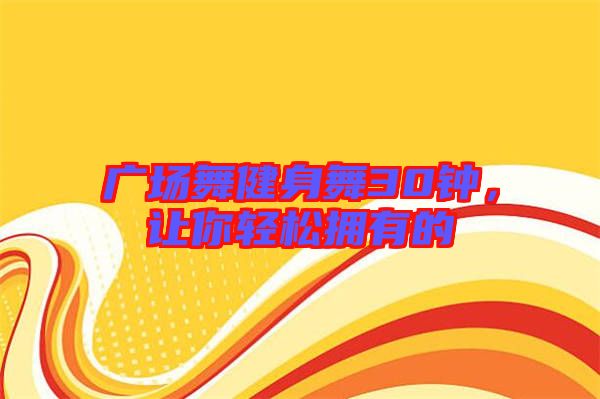 廣場舞健身舞30鐘，讓你輕松擁有的