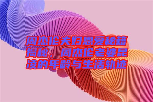 周杰倫夫婦恩愛秘籍揭秘，周杰倫老婆昆凌的年齡與生活軌跡