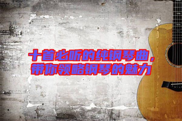 十首必聽的純鋼琴曲，帶你領略鋼琴的魅力