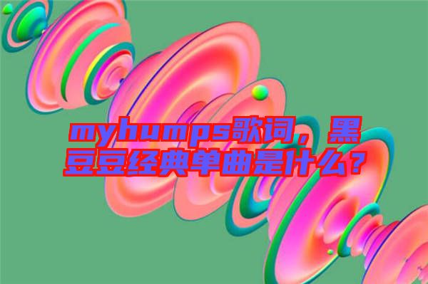 myhumps歌詞，黑豆豆經(jīng)典單曲是什么？