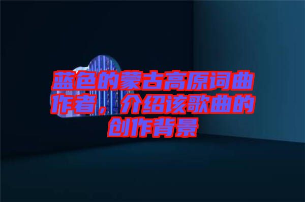 藍色的蒙古高原詞曲作者，介紹該歌曲的創(chuàng)作背景