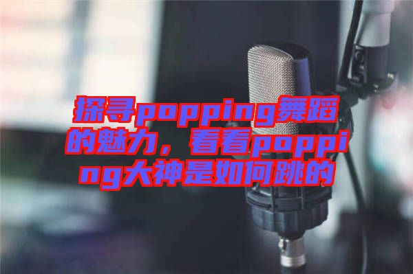 探尋popping舞蹈的魅力，看看popping大神是如何跳的