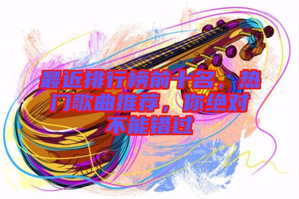 最近排行榜前十名，熱門歌曲推薦，你絕對不能錯過