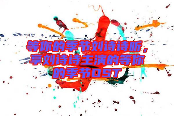 等你的季節(jié)劉詩(shī)詩(shī)聽(tīng)，享劉詩(shī)詩(shī)主演的等你的季節(jié)OST
