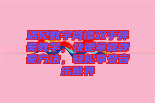遇見(jiàn)數(shù)字簡(jiǎn)譜雙手彈奏教學(xué)，快速掌握彈奏方法，輕松享受音樂(lè)世界