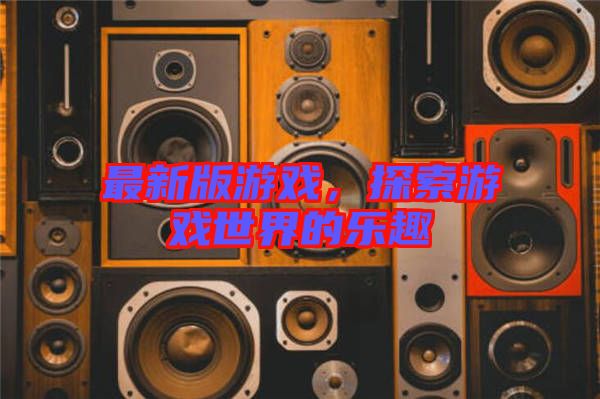 最新版游戲，探索游戲世界的樂趣