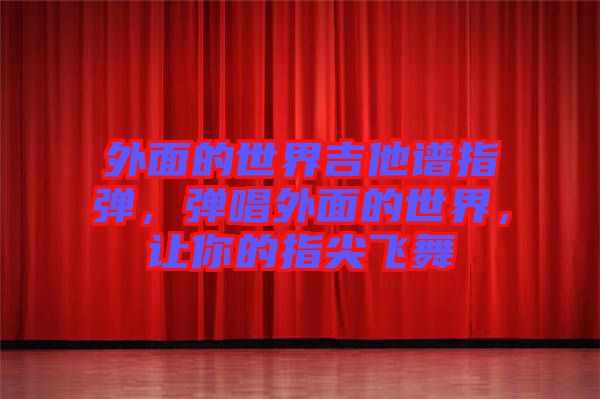 外面的世界吉他譜指彈，彈唱外面的世界，讓你的指尖飛舞