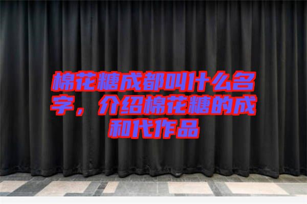棉花糖成都叫什么名字，介紹棉花糖的成和代作品