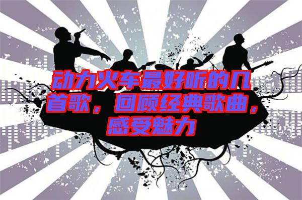 動(dòng)力火車最好聽(tīng)的幾首歌，回顧經(jīng)典歌曲，感受魅力