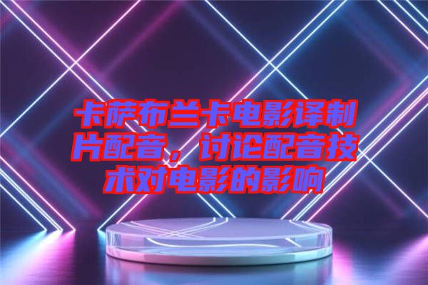 卡薩布蘭卡電影譯制片配音，討論配音技術(shù)對(duì)電影的影響