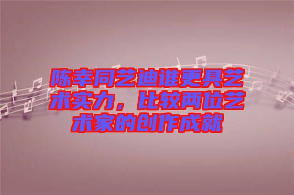 陳幸同藝迪誰(shuí)更具藝術(shù)實(shí)力，比較兩位藝術(shù)家的創(chuàng)作成就