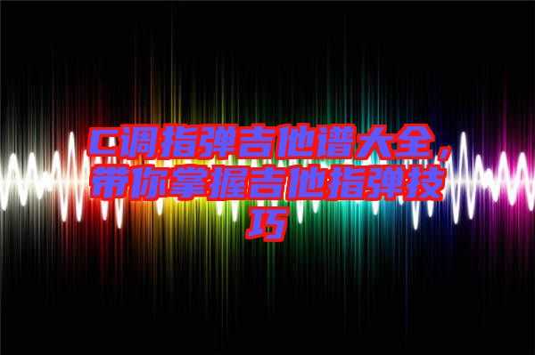 C調(diào)指彈吉他譜大全，帶你掌握吉他指彈技巧