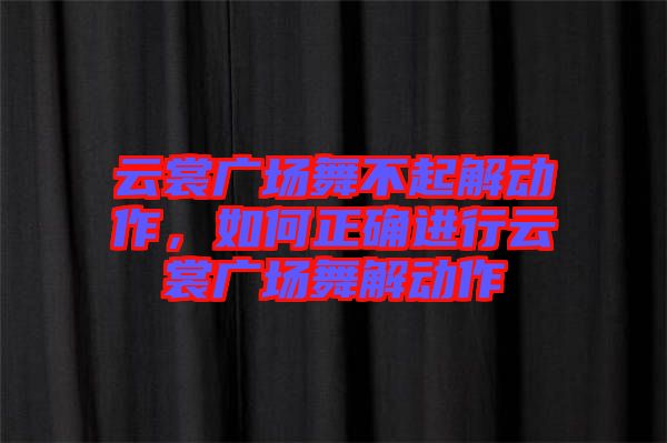 云裳廣場舞不起解動作，如何正確進行云裳廣場舞解動作