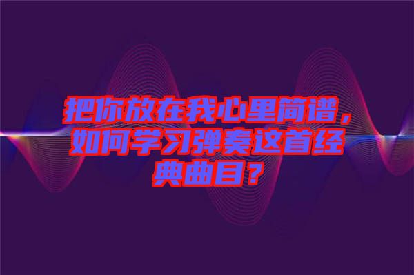 把你放在我心里簡譜，如何學習彈奏這首經典曲目？