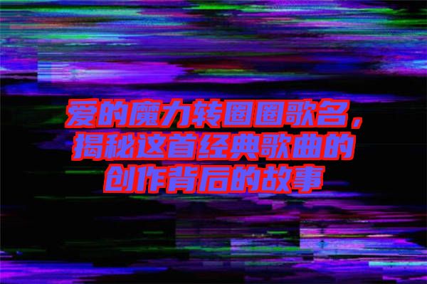 愛的魔力轉圈圈歌名，揭秘這首經典歌曲的創作背后的故事