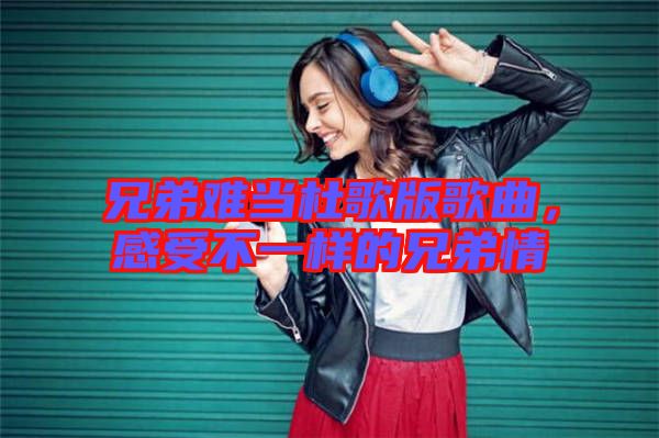 兄弟難當(dāng)杜歌版歌曲，感受不一樣的兄弟情