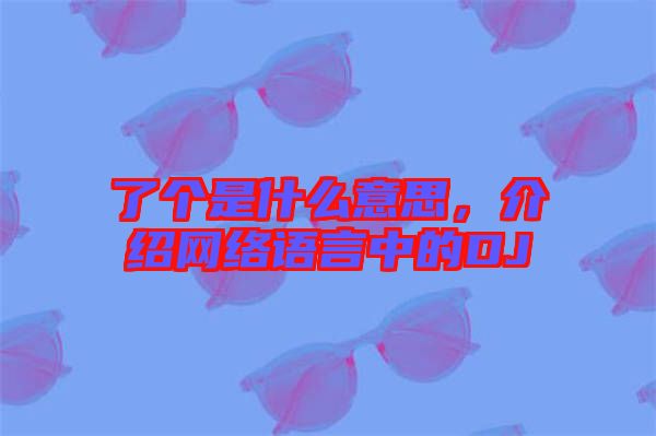 了個是什么意思，介紹網絡語言中的DJ
