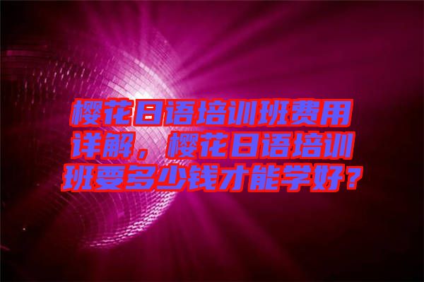櫻花日語(yǔ)培訓(xùn)班費(fèi)用詳解，櫻花日語(yǔ)培訓(xùn)班要多少錢才能學(xué)好？