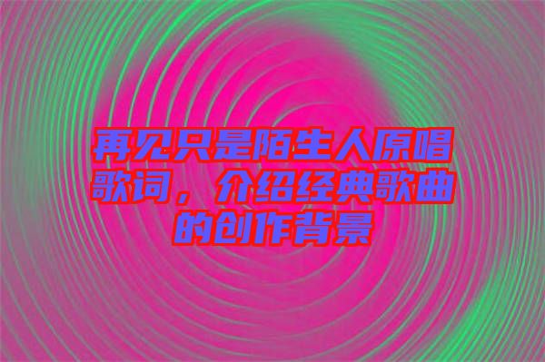 再見只是陌生人原唱歌詞，介紹經典歌曲的創作背景
