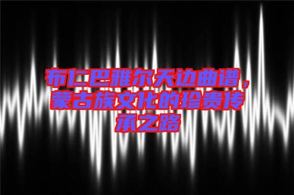 布仁巴雅爾天邊曲譜，蒙古族文化的珍貴傳承之路