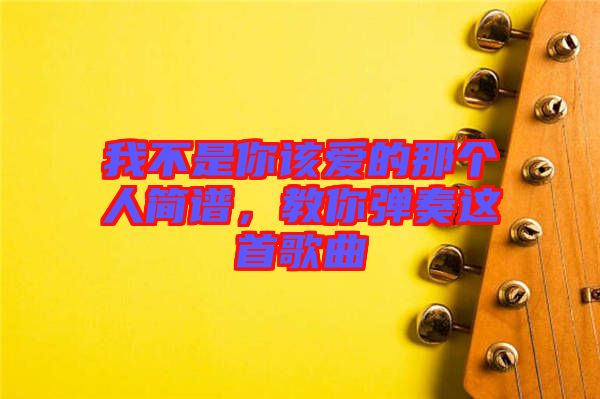 我不是你該愛的那個人簡譜，教你彈奏這首歌曲
